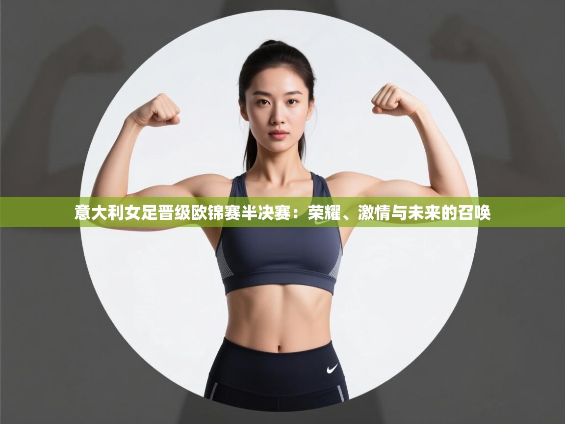 意大利女足晋级欧锦赛半决赛:荣耀、激情与未来的召唤 第1张