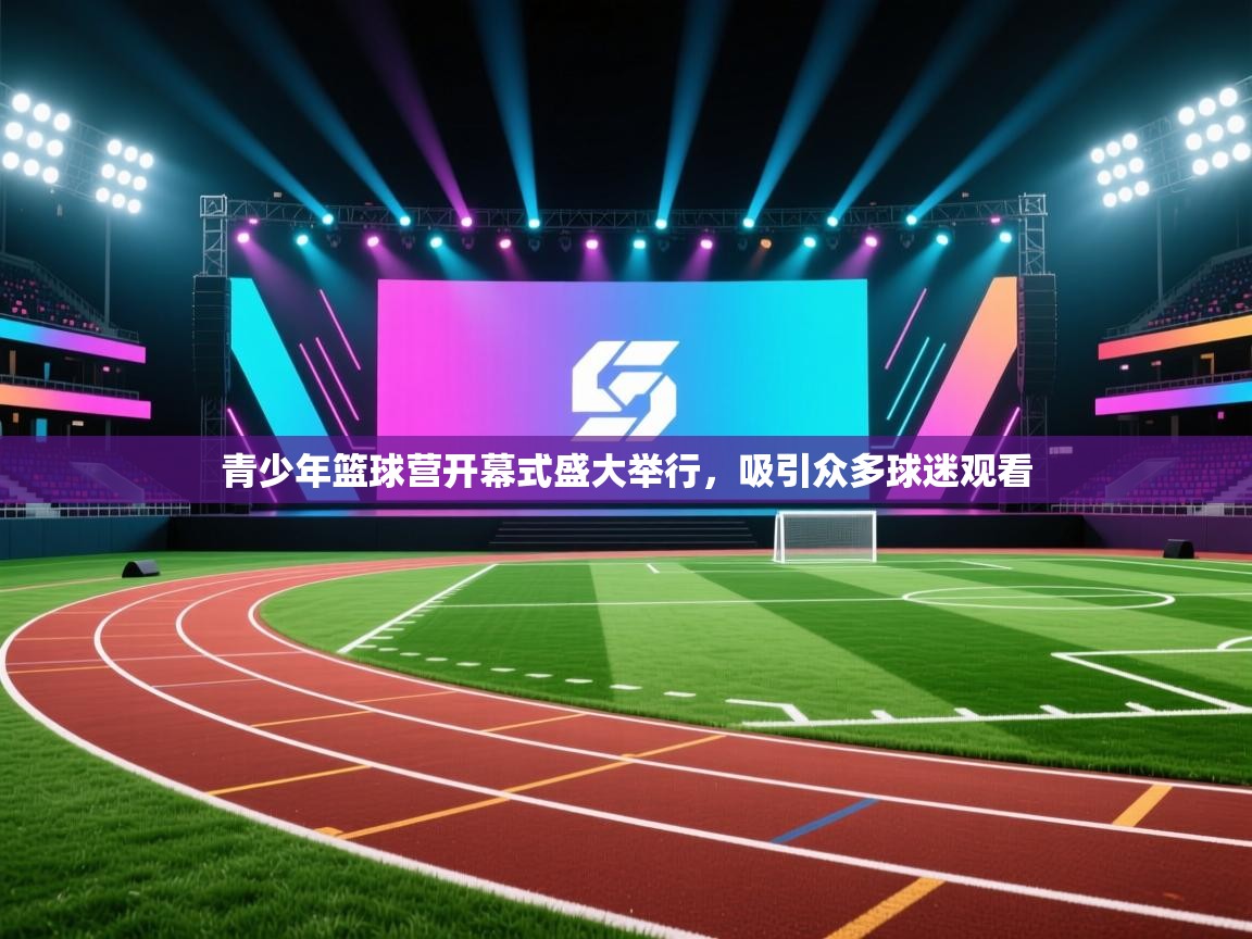 青少年篮球营开幕式盛大举行，吸引众多球迷观看  第1张