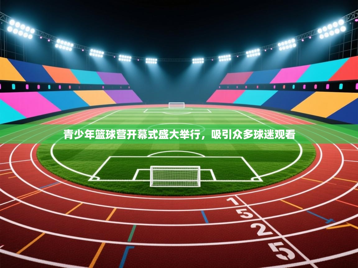 青少年篮球营开幕式盛大举行，吸引众多球迷观看  第2张